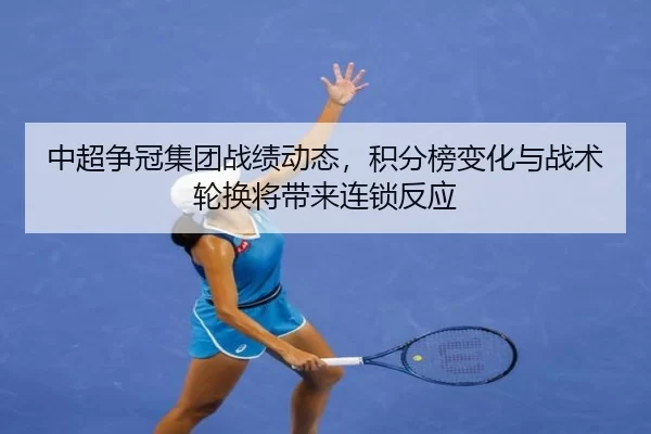 中超争冠集团战绩动态，积分榜变化与战术轮换将带来连锁反应